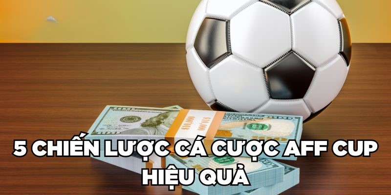 5 chiến lược cá cược AFF Cup hiệu quả